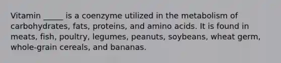 Vitamin _____ is a coenzyme utilized in the metabolism of carbohydrates, fats, proteins, and amino acids. It is found in meats, fish, poultry, legumes, peanuts, soybeans, wheat germ, whole-grain cereals, and bananas.