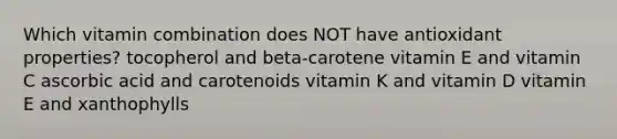 Which vitamin combination does NOT have antioxidant properties? tocopherol and beta-carotene vitamin E and vitamin C ascorbic acid and carotenoids vitamin K and vitamin D vitamin E and xanthophylls