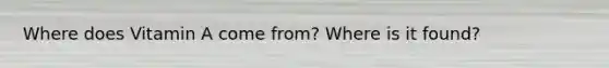 Where does Vitamin A come from? Where is it found?
