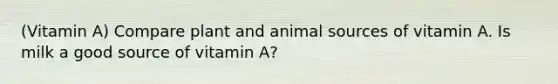 (Vitamin A) Compare plant and animal sources of vitamin A. Is milk a good source of vitamin A?