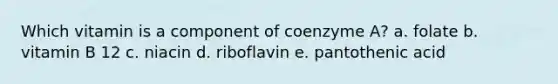 Which vitamin is a component of coenzyme A? a. folate b. vitamin B 12 c. niacin d. riboflavin e. pantothenic acid