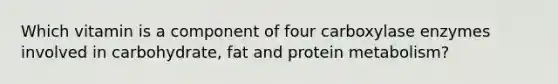 Which vitamin is a component of four carboxylase enzymes involved in carbohydrate, fat and protein metabolism?