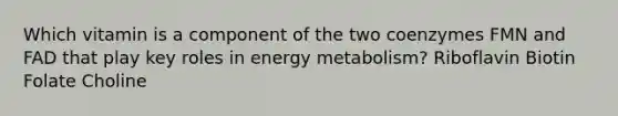 Which vitamin is a component of the two coenzymes FMN and FAD that play key roles in energy metabolism? Riboflavin Biotin Folate Choline