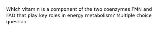 Which vitamin is a component of the two coenzymes FMN and FAD that play key roles in energy metabolism? Multiple choice question.