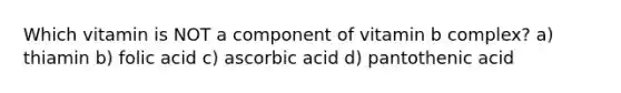 Which vitamin is NOT a component of vitamin b complex? a) thiamin b) folic acid c) ascorbic acid d) pantothenic acid