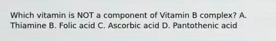 Which vitamin is NOT a component of Vitamin B complex? A. Thiamine B. Folic acid C. Ascorbic acid D. Pantothenic acid