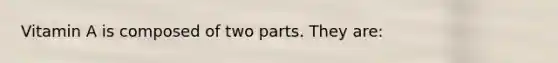 Vitamin A is composed of two parts. They are: