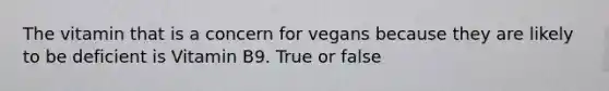 The vitamin that is a concern for vegans because they are likely to be deficient is Vitamin B9. True or false