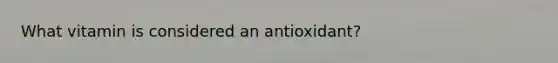 What vitamin is considered an antioxidant?