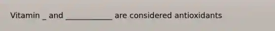 Vitamin _ and ____________ are considered antioxidants