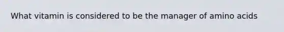 What vitamin is considered to be the manager of amino acids