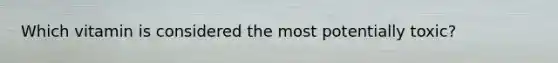 Which vitamin is considered the most potentially toxic?​
