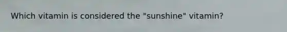 Which vitamin is considered the "sunshine" vitamin?