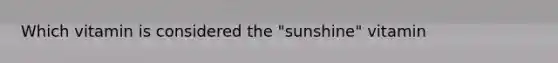 Which vitamin is considered the "sunshine" vitamin