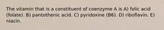 The vitamin that is a constituent of coenzyme A is A) folic acid (folate). B) pantothenic acid. C) pyridoxine (B6). D) riboflavin. E) niacin.