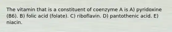 The vitamin that is a constituent of coenzyme A is A) pyridoxine (B6). B) folic acid (folate). C) riboflavin. D) pantothenic acid. E) niacin.