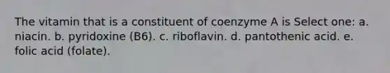 The vitamin that is a constituent of coenzyme A is Select one: a. niacin. b. pyridoxine (B6). c. riboflavin. d. pantothenic acid. e. folic acid (folate).