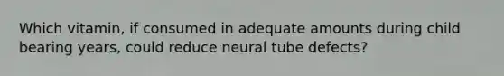 Which vitamin, if consumed in adequate amounts during child bearing years, could reduce neural tube defects?