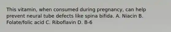 This vitamin, when consumed during pregnancy, can help prevent neural tube defects like spina bifida. A. Niacin B. Folate/folic acid C. Riboflavin D. B-6