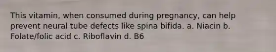 This vitamin, when consumed during pregnancy, can help prevent neural tube defects like spina bifida. a. Niacin b. Folate/folic acid c. Riboflavin d. B6