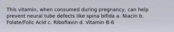 This vitamin, when consumed during pregnancy, can help prevent neural tube defects like spina bifida a. Niacin b. Folate/Folic Acid c. Riboflavin d. Vitamin B-6