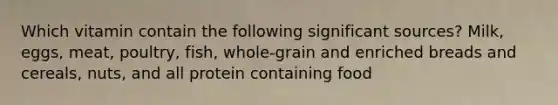 Which vitamin contain the following significant sources? Milk, eggs, meat, poultry, fish, whole-grain and enriched breads and cereals, nuts, and all protein containing food