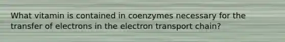 What vitamin is contained in coenzymes necessary for the transfer of electrons in the electron transport chain?