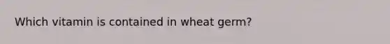 Which vitamin is contained in wheat germ?