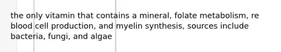 the only vitamin that contains a mineral, folate metabolism, re blood cell production, and myelin synthesis, sources include bacteria, fungi, and algae