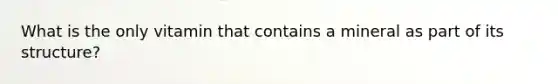 What is the only vitamin that contains a mineral as part of its structure?