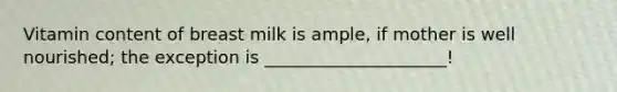 Vitamin content of breast milk is ample, if mother is well nourished; the exception is _____________________!