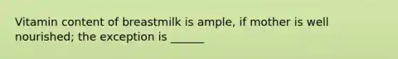 Vitamin content of breastmilk is ample, if mother is well nourished; the exception is ______