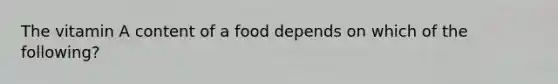 The vitamin A content of a food depends on which of the following?