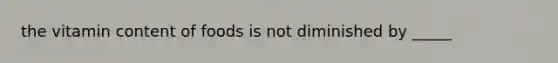 the vitamin content of foods is not diminished by _____