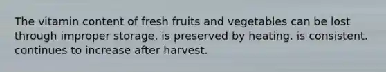 The vitamin content of fresh fruits and vegetables can be lost through improper storage. is preserved by heating. is consistent. continues to increase after harvest.