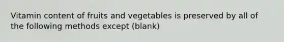 Vitamin content of fruits and vegetables is preserved by all of the following methods except (blank)