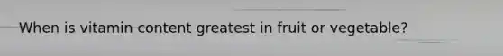 When is vitamin content greatest in fruit or vegetable?