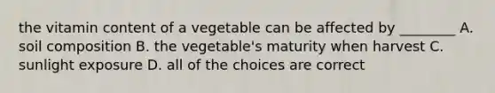 the vitamin content of a vegetable can be affected by ________ A. soil composition B. the vegetable's maturity when harvest C. sunlight exposure D. all of the choices are correct