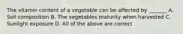 The vitamin content of a vegetable can be affected by _______ A. Soil composition B. The vegetables maturity when harvested C. Sunlight exposure D. All of the above are correct