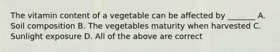 The vitamin content of a vegetable can be affected by _______ A. Soil composition B. The vegetables maturity when harvested C. Sunlight exposure D. All of the above are correct