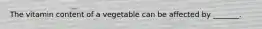 The vitamin content of a vegetable can be affected by _______.