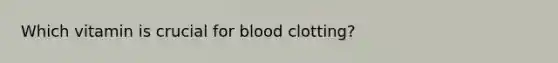 Which vitamin is crucial for blood clotting?