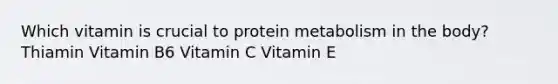 Which vitamin is crucial to protein metabolism in the body? Thiamin Vitamin B6 Vitamin C Vitamin E