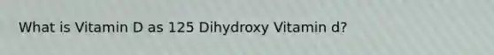 What is Vitamin D as 125 Dihydroxy Vitamin d?