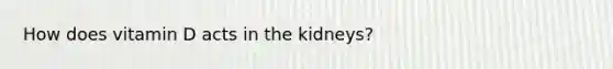 How does vitamin D acts in the kidneys?