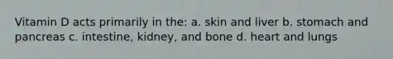 Vitamin D acts primarily in the: a. skin and liver b. stomach and pancreas c. intestine, kidney, and bone d. heart and lungs