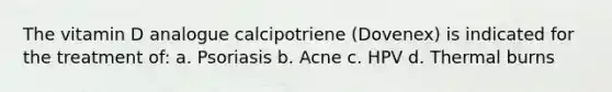 The vitamin D analogue calcipotriene (Dovenex) is indicated for the treatment of: a. Psoriasis b. Acne c. HPV d. Thermal burns