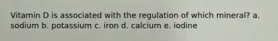 Vitamin D is associated with the regulation of which mineral? a. sodium b. potassium c. iron d. calcium e. iodine