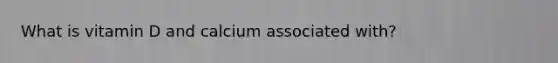 What is vitamin D and calcium associated with?