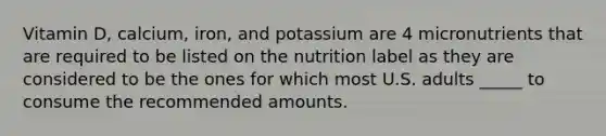 Vitamin D, calcium, iron, and potassium are 4 micronutrients that are required to be listed on the nutrition label as they are considered to be the ones for which most U.S. adults _____ to consume the recommended amounts.